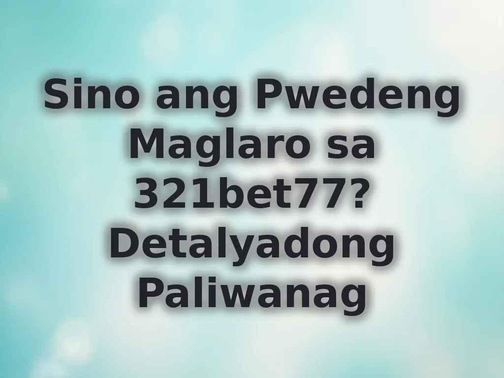 Sino ang Pwedeng Maglaro sa 321bet77? Detalyadong Paliwanag